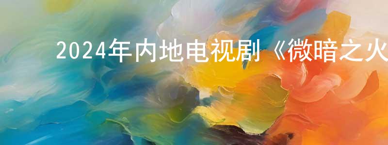﻿曾绍文发布﻿2024年内地电视剧《微暗之火》第28集[国语字幕]迅雷下载_电影天堂